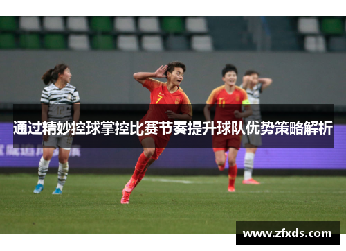 通过精妙控球掌控比赛节奏提升球队优势策略解析