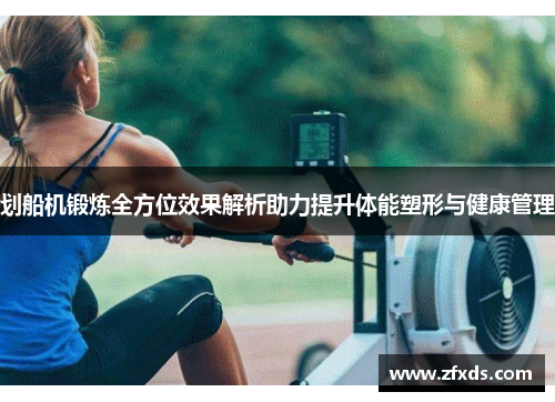 划船机锻炼全方位效果解析助力提升体能塑形与健康管理