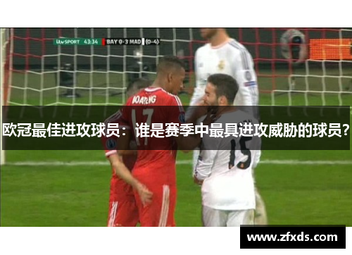 欧冠最佳进攻球员：谁是赛季中最具进攻威胁的球员？