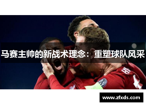 马赛主帅的新战术理念：重塑球队风采